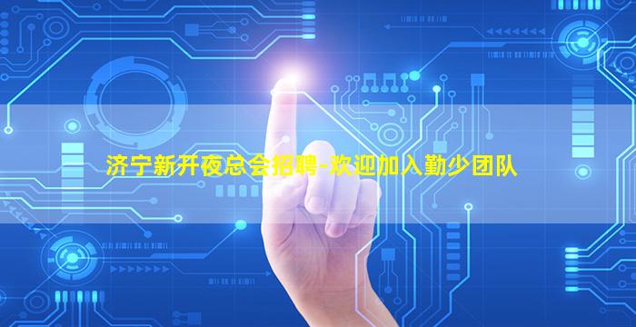 济宁新开夜总会招聘-欢迎加入勤少团队